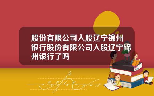 股份有限公司入股辽宁锦州银行股份有限公司入股辽宁锦州银行了吗