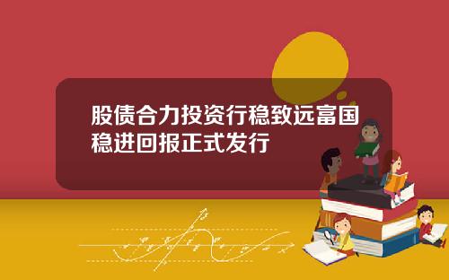 股债合力投资行稳致远富国稳进回报正式发行