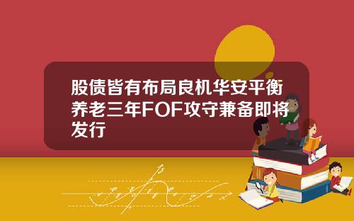 股债皆有布局良机华安平衡养老三年FOF攻守兼备即将发行