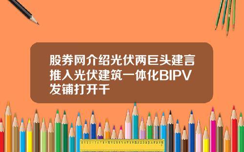 股券网介绍光伏两巨头建言推入光伏建筑一体化BIPV发铺打开千