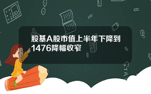 股基A股市值上半年下降到1476降幅收窄
