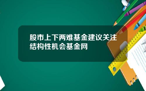 股市上下两难基金建议关注结构性机会基金网
