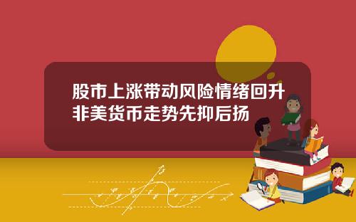 股市上涨带动风险情绪回升非美货币走势先抑后扬
