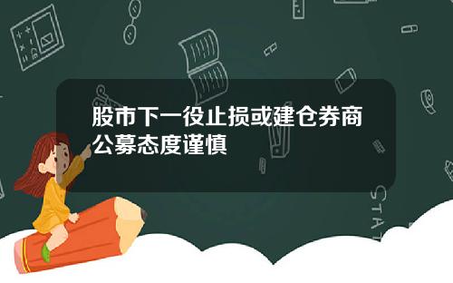 股市下一役止损或建仓券商公募态度谨慎