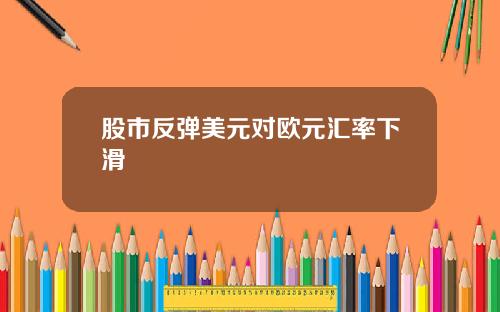 股市反弹美元对欧元汇率下滑