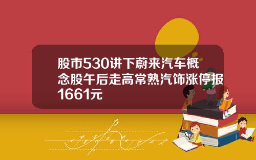 股市530讲下蔚来汽车概念股午后走高常熟汽饰涨停报1661元