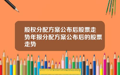 股权分配方案公布后股票走势年报分配方案公布后的股票走势