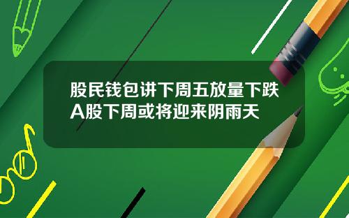 股民钱包讲下周五放量下跌A股下周或将迎来阴雨天
