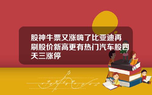 股神牛票又涨嗨了比亚迪再刷股价新高更有热门汽车股四天三涨停