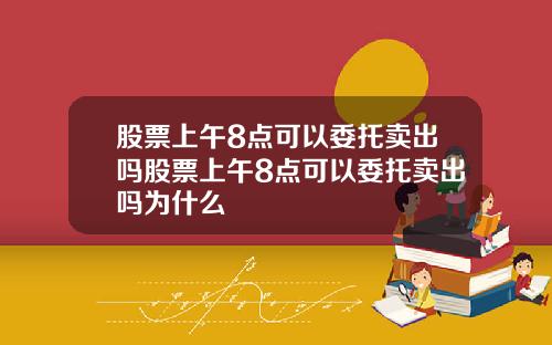 股票上午8点可以委托卖出吗股票上午8点可以委托卖出吗为什么