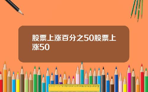 股票上涨百分之50股票上涨50