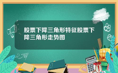 股票下降三角形特征股票下降三角形走势图