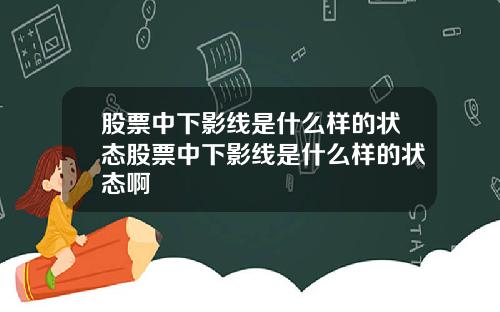 股票中下影线是什么样的状态股票中下影线是什么样的状态啊