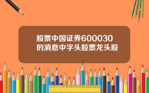 股票中国证券600030的消息中字头股票龙头股