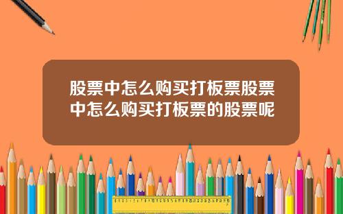 股票中怎么购买打板票股票中怎么购买打板票的股票呢