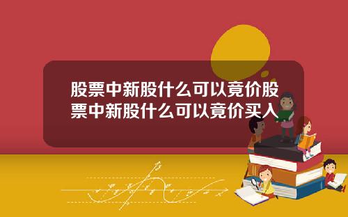股票中新股什么可以竟价股票中新股什么可以竟价买入