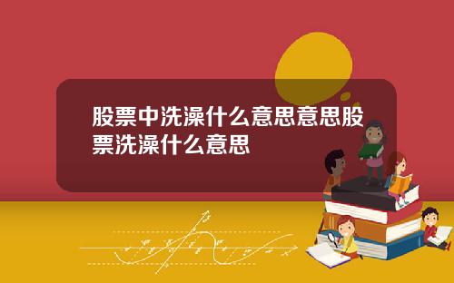 股票中洗澡什么意思意思股票洗澡什么意思
