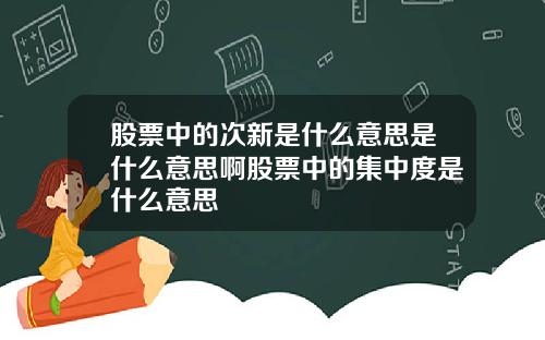 股票中的次新是什么意思是什么意思啊股票中的集中度是什么意思