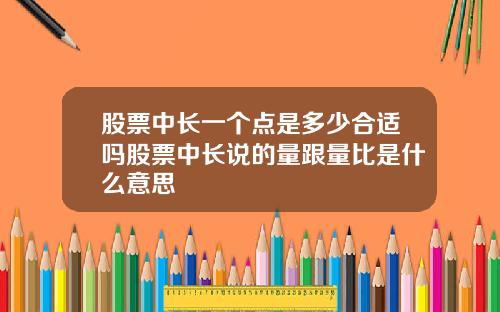 股票中长一个点是多少合适吗股票中长说的量跟量比是什么意思