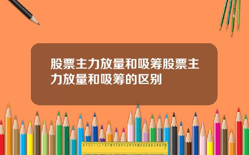 股票主力放量和吸筹股票主力放量和吸筹的区别