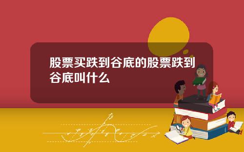 股票买跌到谷底的股票跌到谷底叫什么