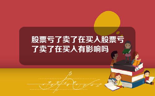 股票亏了卖了在买入股票亏了卖了在买入有影响吗