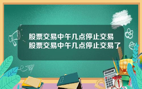 股票交易中午几点停止交易股票交易中午几点停止交易了