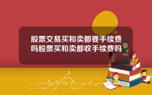 股票交易买和卖都要手续费吗股票买和卖都收手续费吗