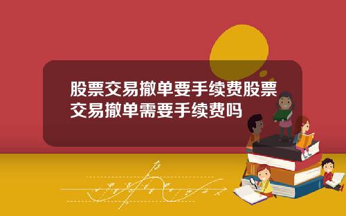 股票交易撤单要手续费股票交易撤单需要手续费吗