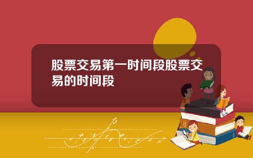 股票交易第一时间段股票交易的时间段