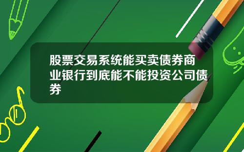 股票交易系统能买卖债券商业银行到底能不能投资公司债券