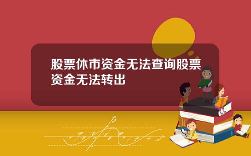 股票休市资金无法查询股票资金无法转出