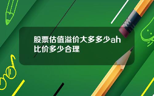 股票估值溢价大多多少ah比价多少合理