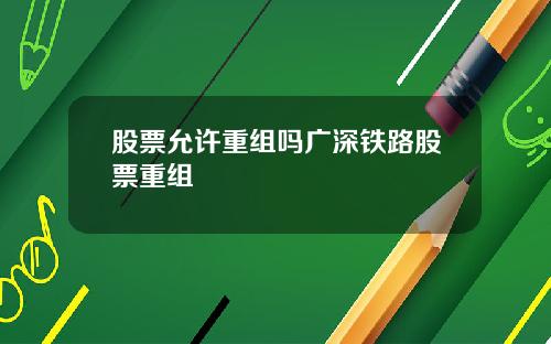 股票允许重组吗广深铁路股票重组