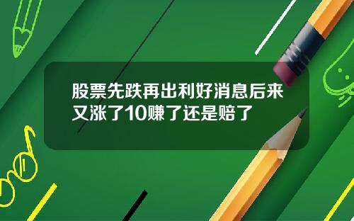 股票先跌再出利好消息后来又涨了10赚了还是赔了