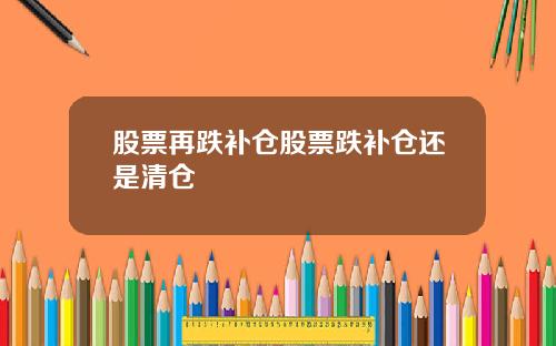 股票再跌补仓股票跌补仓还是清仓