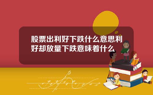 股票出利好下跌什么意思利好却放量下跌意味着什么