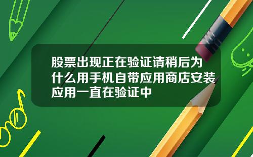 股票出现正在验证请稍后为什么用手机自带应用商店安装应用一直在验证中