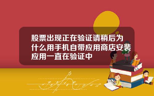 股票出现正在验证请稍后为什么用手机自带应用商店安装应用一直在验证中