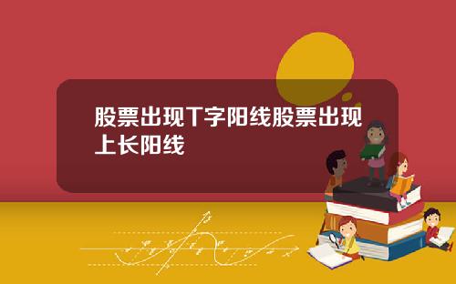 股票出现T字阳线股票出现上长阳线