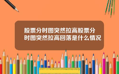 股票分时图突然拉高股票分时图突然拉高回落是什么情况