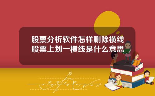 股票分析软件怎样删除横线股票上划一横线是什么意思