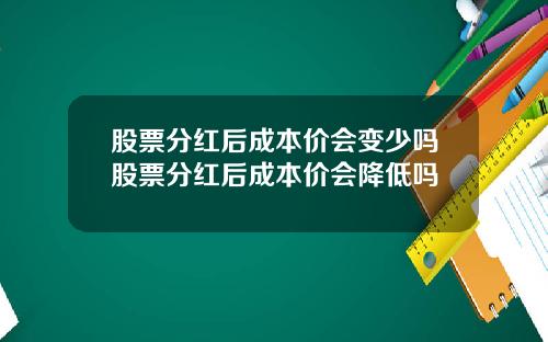 股票分红后成本价会变少吗股票分红后成本价会降低吗