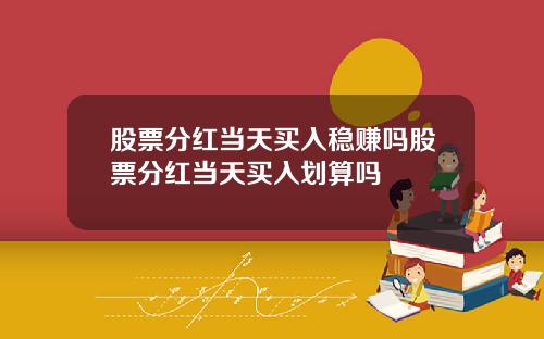股票分红当天买入稳赚吗股票分红当天买入划算吗