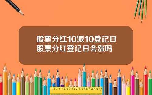 股票分红10派10登记日股票分红登记日会涨吗