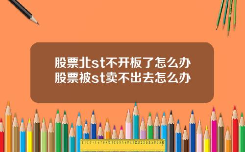 股票北st不开板了怎么办股票被st卖不出去怎么办