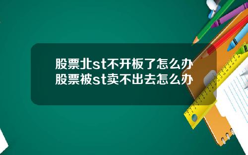 股票北st不开板了怎么办股票被st卖不出去怎么办