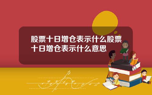 股票十日增仓表示什么股票十日增仓表示什么意思
