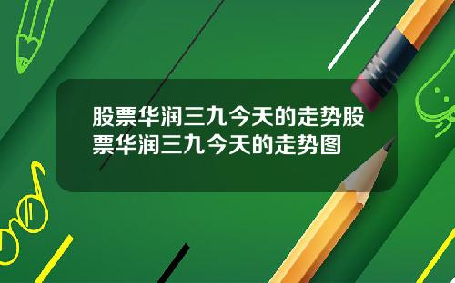 股票华润三九今天的走势股票华润三九今天的走势图