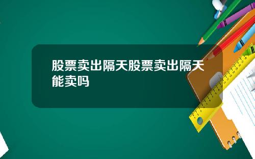 股票卖出隔天股票卖出隔天能卖吗